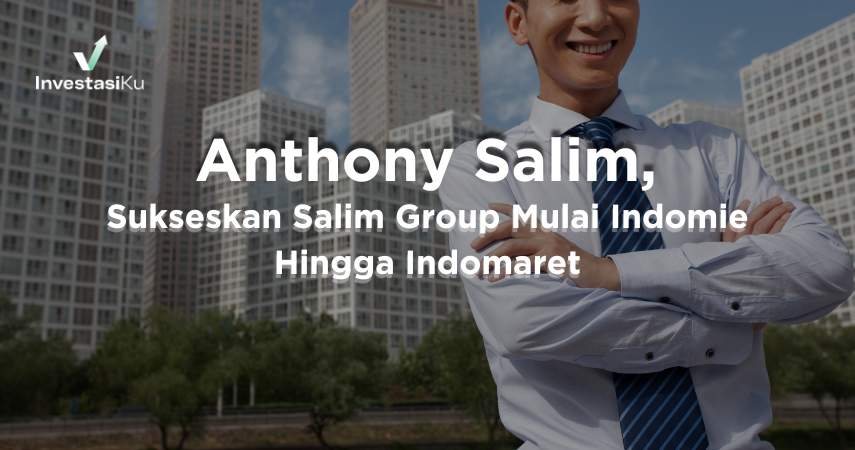 Anthony Salim, Sukseskan Salim Group Mulai Indomie Hingga Indomaret